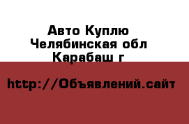 Авто Куплю. Челябинская обл.,Карабаш г.